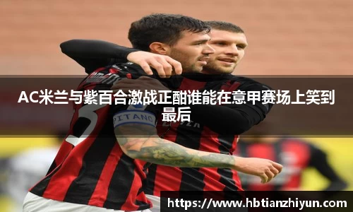 AC米兰与紫百合激战正酣谁能在意甲赛场上笑到最后